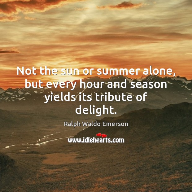 Not the sun or summer alone, but every hour and season yields its tribute of delight. Summer Quotes Image
