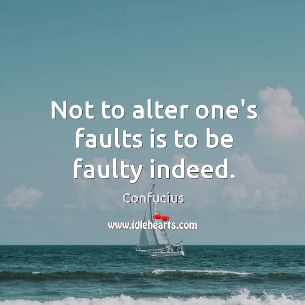 Not to alter one’s faults is to be faulty indeed. Image
