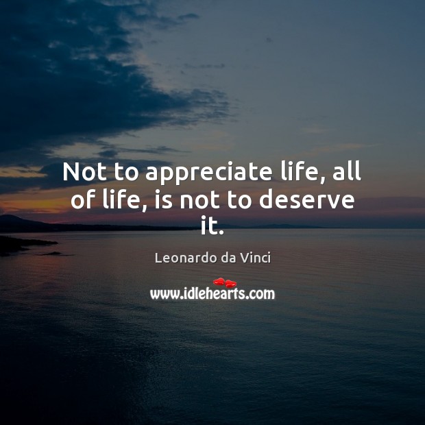 Not to appreciate life, all of life, is not to deserve it. Leonardo da Vinci Picture Quote