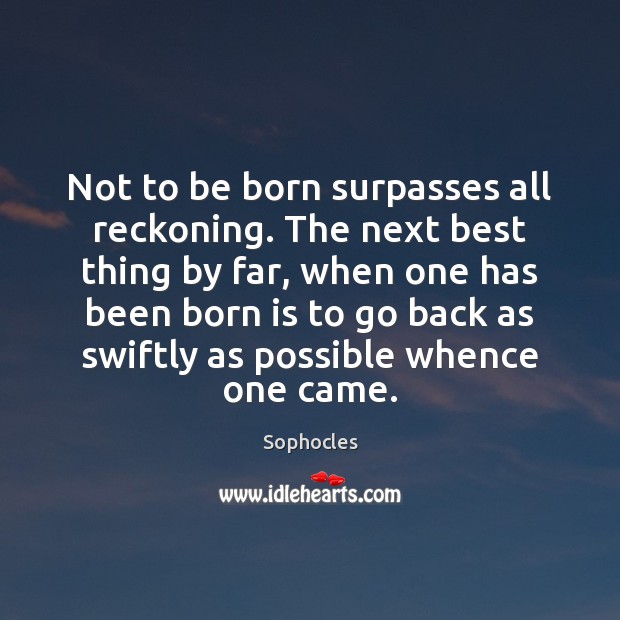 Not to be born surpasses all reckoning. The next best thing by Sophocles Picture Quote