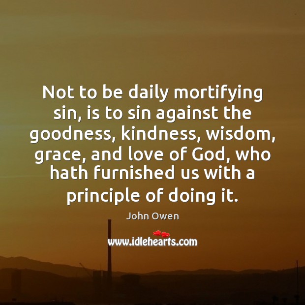 Not to be daily mortifying sin, is to sin against the goodness, John Owen Picture Quote