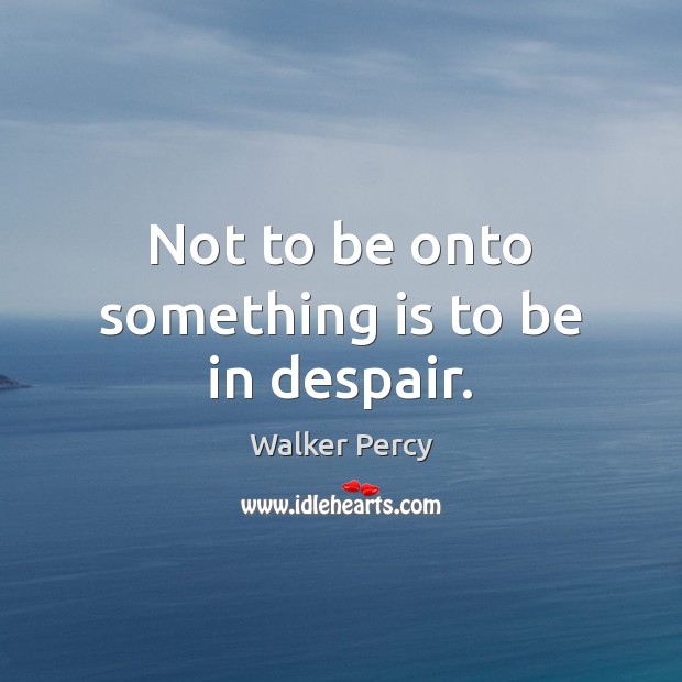 Not to be onto something is to be in despair. Walker Percy Picture Quote