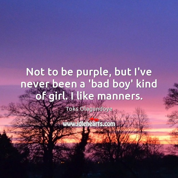 Not to be purple, but I’ve never been a ‘bad boy’ kind of girl. I like manners. Toks Olagundoye Picture Quote