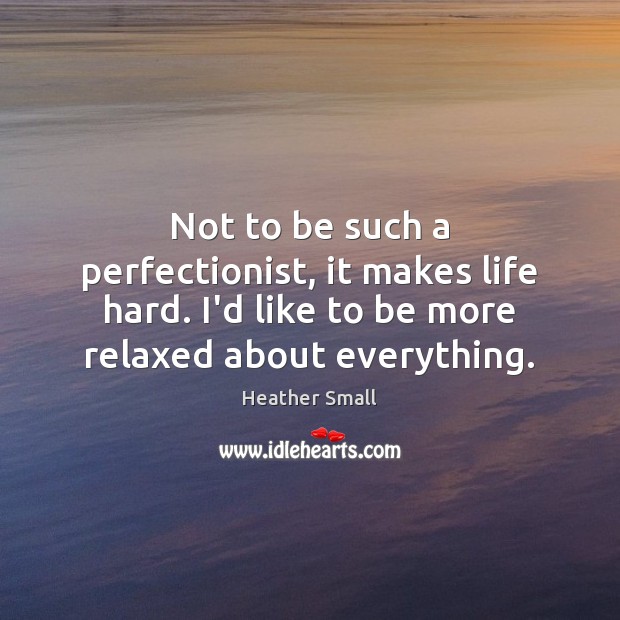 Not to be such a perfectionist, it makes life hard. I’d like Heather Small Picture Quote
