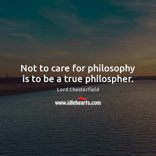 Not to care for philosophy is to be a true philospher. Lord Chesterfield Picture Quote