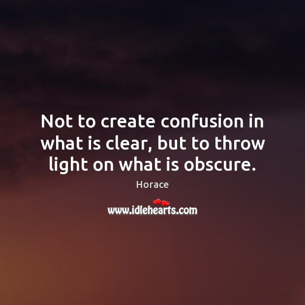 Not to create confusion in what is clear, but to throw light on what is obscure. Horace Picture Quote