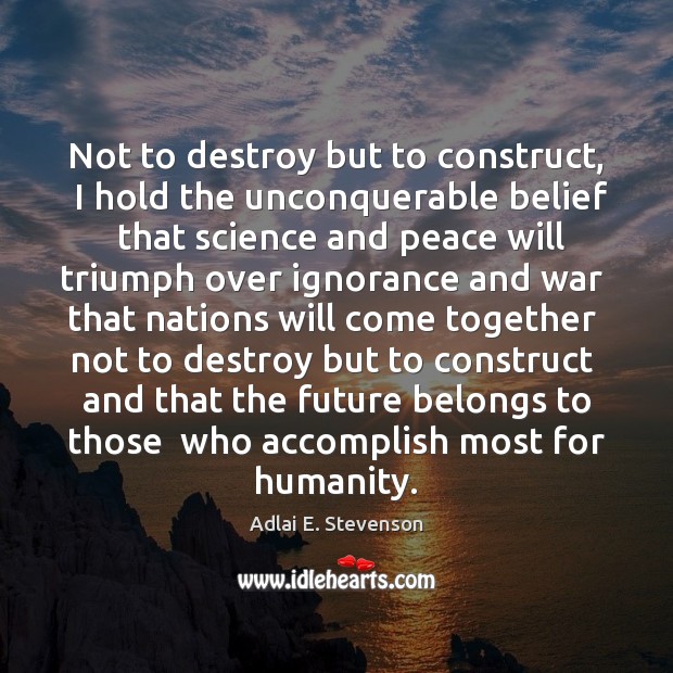 Not to destroy but to construct,  I hold the unconquerable belief  that Humanity Quotes Image