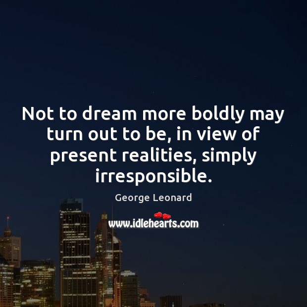 Not to dream more boldly may turn out to be, in view George Leonard Picture Quote
