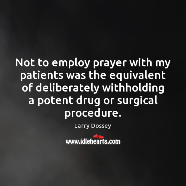 Not to employ prayer with my patients was the equivalent of deliberately Larry Dossey Picture Quote