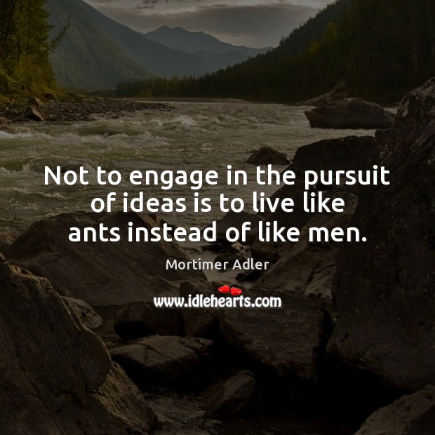 Not to engage in the pursuit of ideas is to live like ants instead of like men. Mortimer Adler Picture Quote