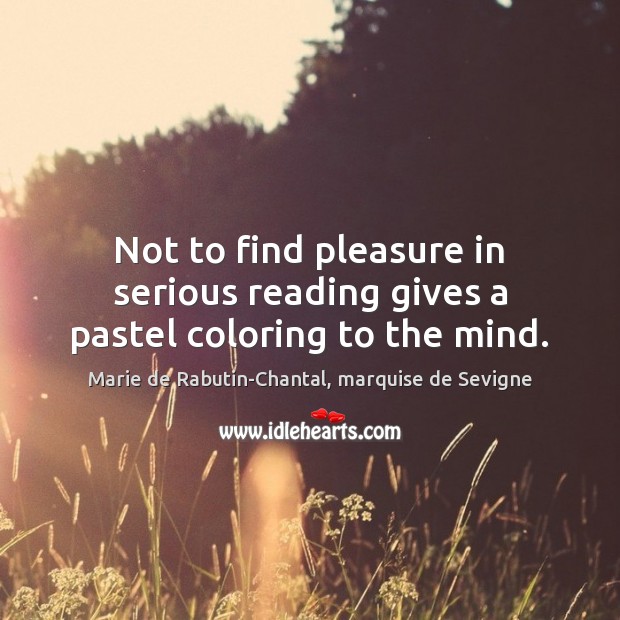 Not to find pleasure in serious reading gives a pastel coloring to the mind. Marie de Rabutin-Chantal, marquise de Sevigne Picture Quote