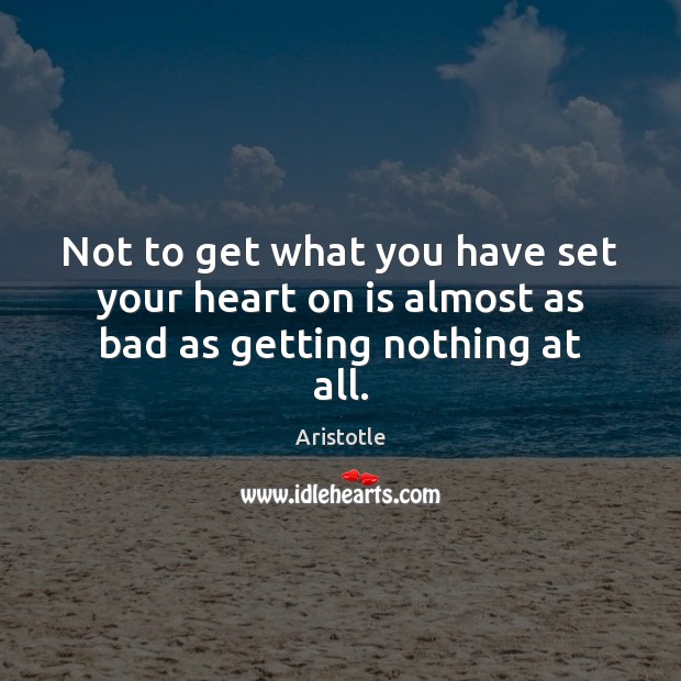 Not to get what you have set your heart on is almost as bad as getting nothing at all. Aristotle Picture Quote