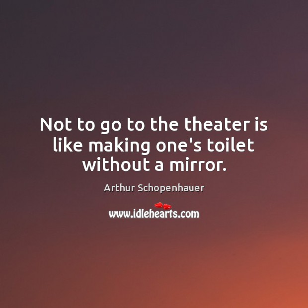 Not to go to the theater is like making one’s toilet without a mirror. Arthur Schopenhauer Picture Quote