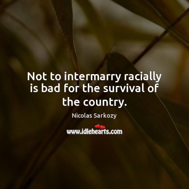 Not to intermarry racially is bad for the survival of the country. Nicolas Sarkozy Picture Quote