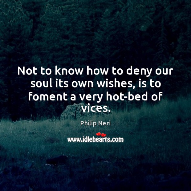 Not to know how to deny our soul its own wishes, is to foment a very hot-bed of vices. Image