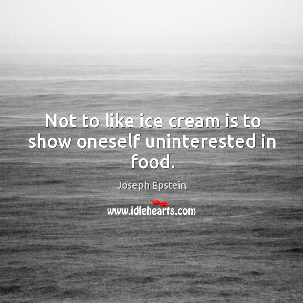 Not to like ice cream is to show oneself uninterested in food. Joseph Epstein Picture Quote