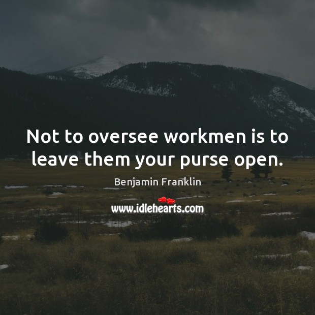 Not to oversee workmen is to leave them your purse open. Benjamin Franklin Picture Quote