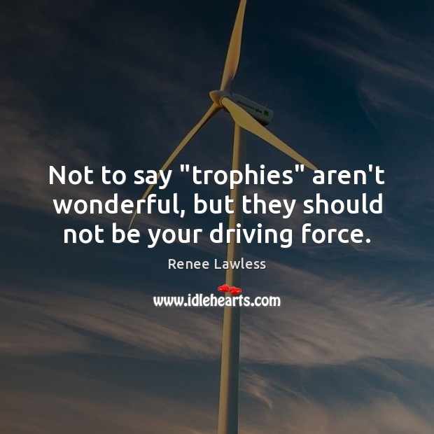 Not to say “trophies” aren’t wonderful, but they should not be your driving force. Renee Lawless Picture Quote