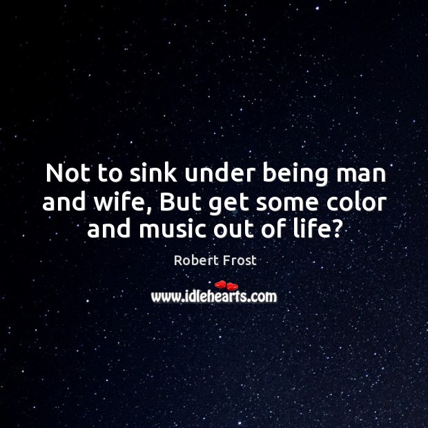 Not to sink under being man and wife, But get some color and music out of life? Robert Frost Picture Quote