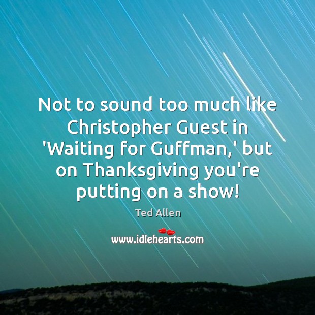 Not to sound too much like Christopher Guest in ‘Waiting for Guffman, Ted Allen Picture Quote