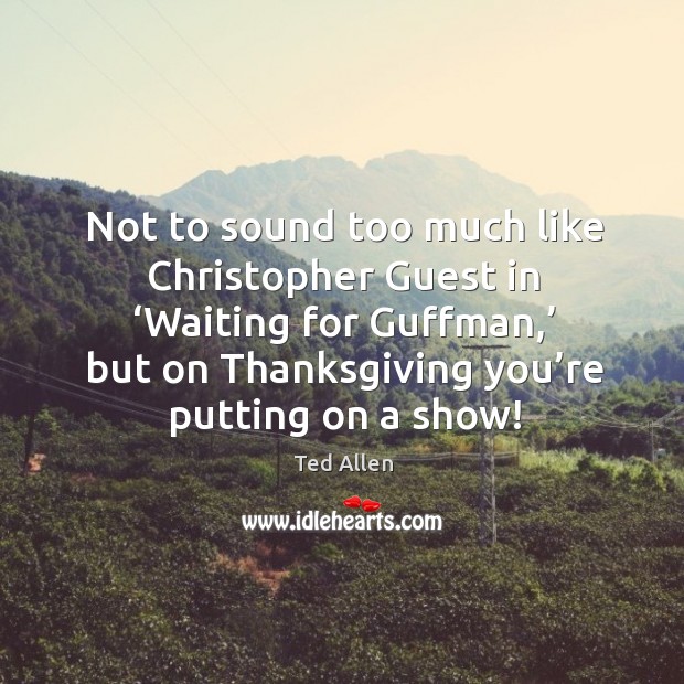 Not to sound too much like christopher guest in ‘waiting for guffman,’ but Ted Allen Picture Quote