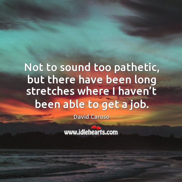 Not to sound too pathetic, but there have been long stretches where I haven’t been able to get a job. David Caruso Picture Quote