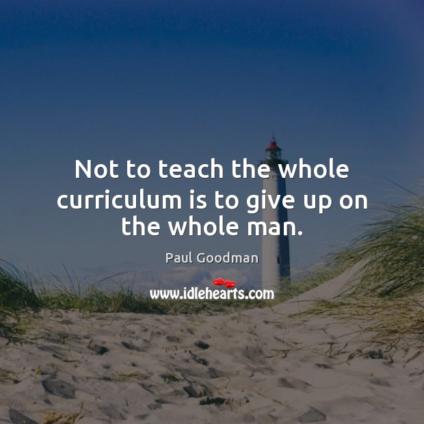 Not to teach the whole curriculum is to give up on the whole man. Paul Goodman Picture Quote
