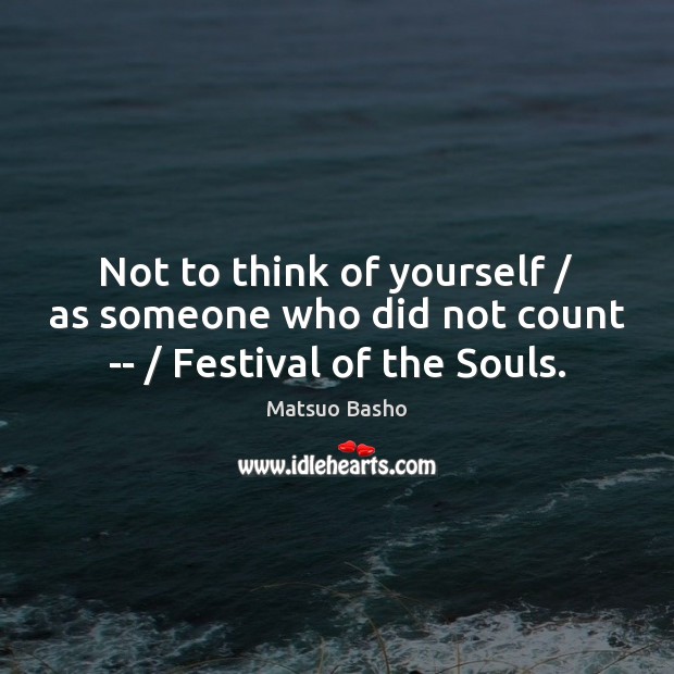 Not to think of yourself / as someone who did not count — / Festival of the Souls. Matsuo Basho Picture Quote