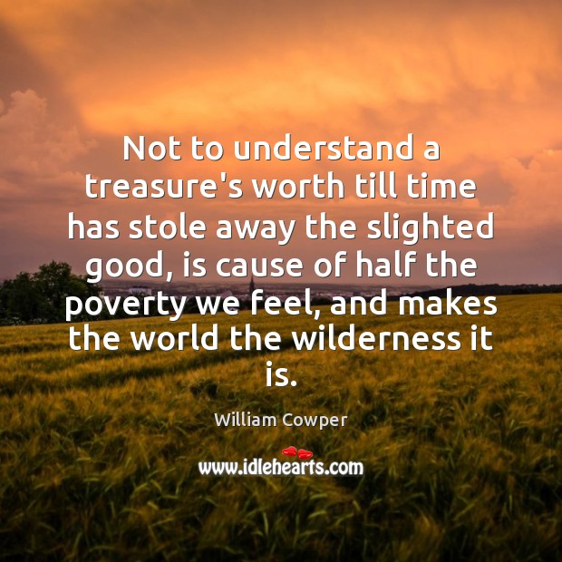 Not to understand a treasure’s worth till time has stole away the William Cowper Picture Quote