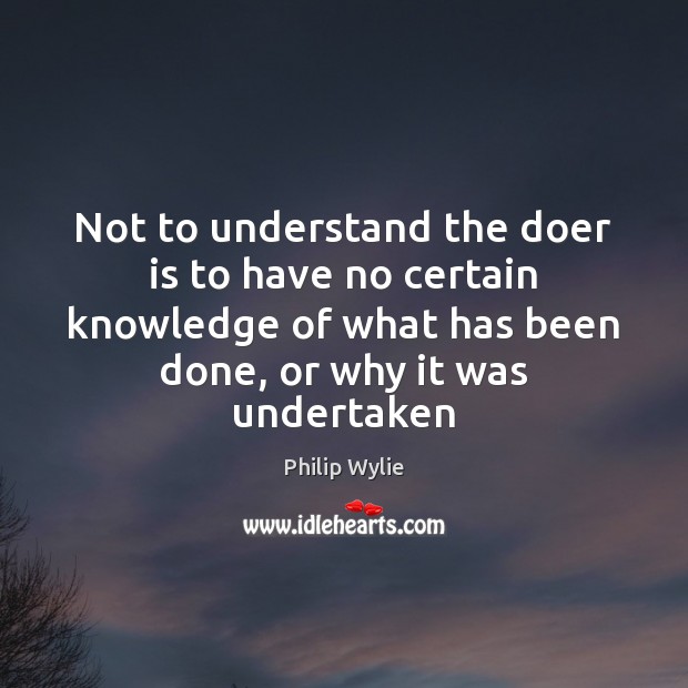Not to understand the doer is to have no certain knowledge of Philip Wylie Picture Quote