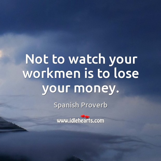 Not to watch your workmen is to lose your money. Image