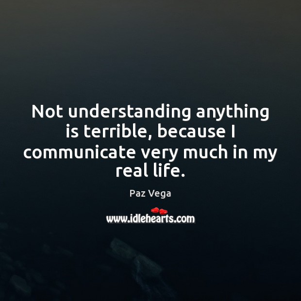 Not understanding anything is terrible, because I communicate very much in my real life. Real Life Quotes Image