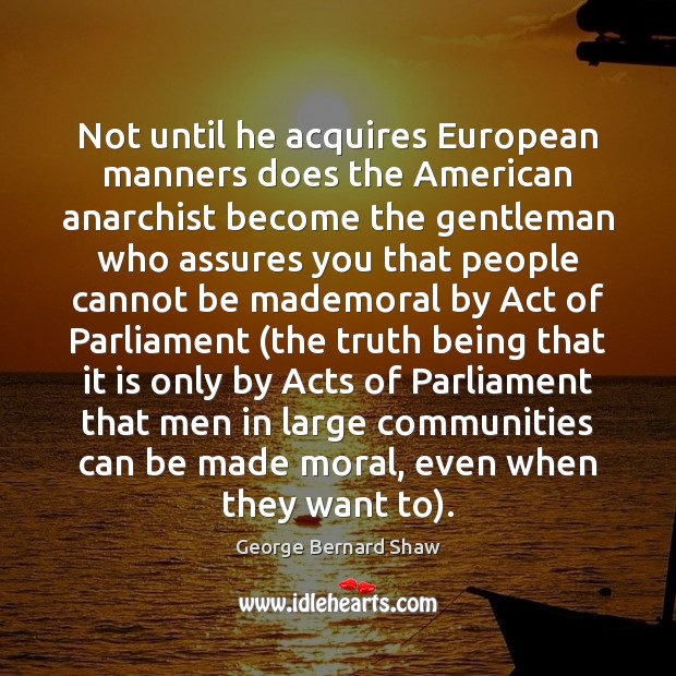 Not until he acquires European manners does the American anarchist become the George Bernard Shaw Picture Quote