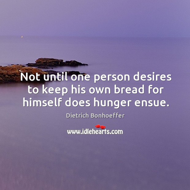 Not until one person desires to keep his own bread for himself does hunger ensue. Dietrich Bonhoeffer Picture Quote