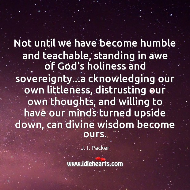 Not until we have become humble and teachable, standing in awe of J. I. Packer Picture Quote