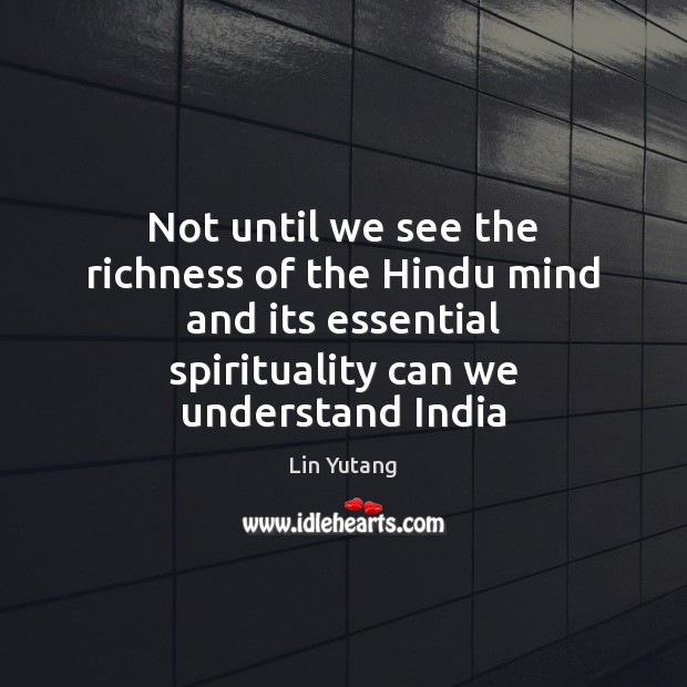Not until we see the richness of the Hindu mind and its Image