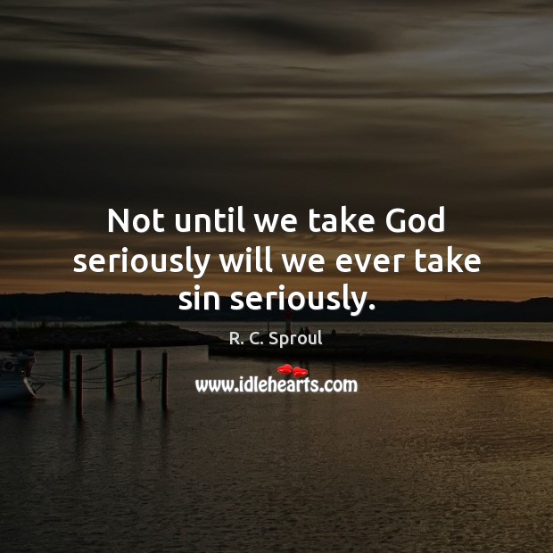 Not until we take God seriously will we ever take sin seriously. R. C. Sproul Picture Quote