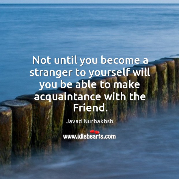 Not until you become a stranger to yourself will you be able to make acquaintance with the friend. Javad Nurbakhsh Picture Quote