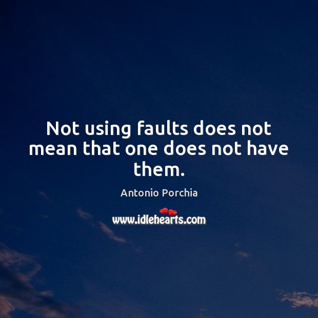 Not using faults does not mean that one does not have them. Antonio Porchia Picture Quote