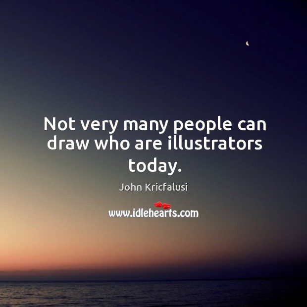 Not very many people can draw who are illustrators today. John Kricfalusi Picture Quote