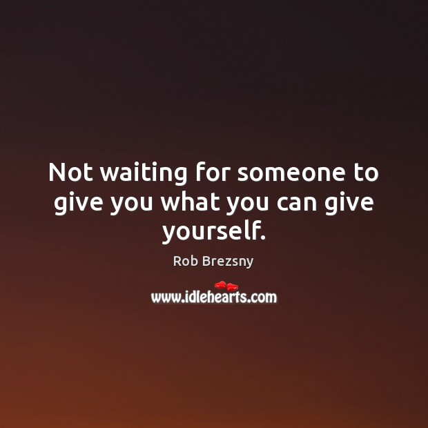 Not waiting for someone to give you what you can give yourself. Rob Brezsny Picture Quote
