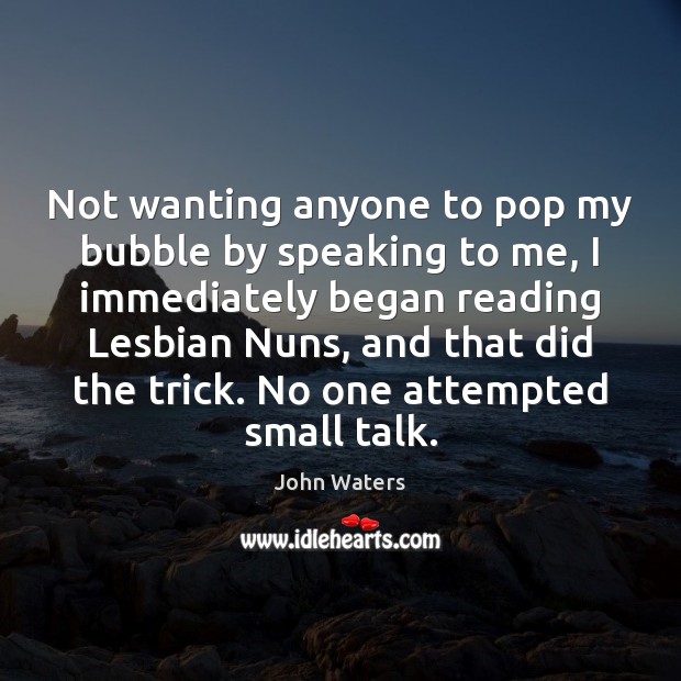 Not wanting anyone to pop my bubble by speaking to me, I John Waters Picture Quote