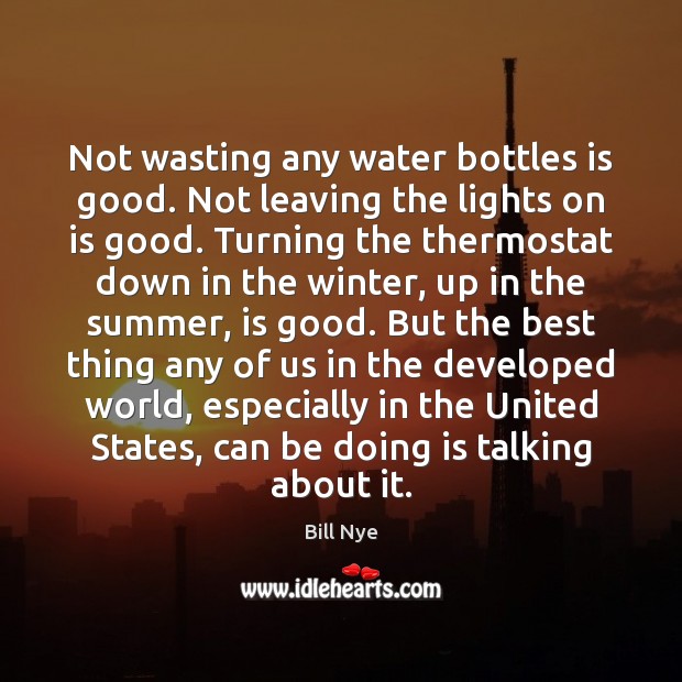 Not wasting any water bottles is good. Not leaving the lights on Bill Nye Picture Quote