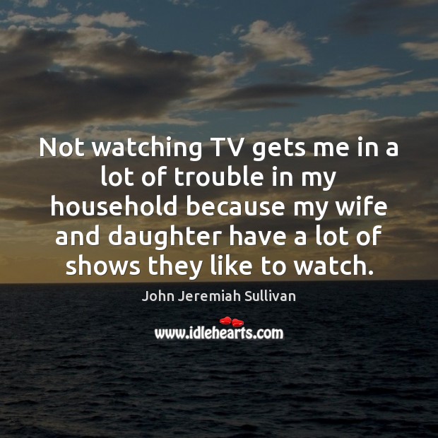 Not watching TV gets me in a lot of trouble in my John Jeremiah Sullivan Picture Quote
