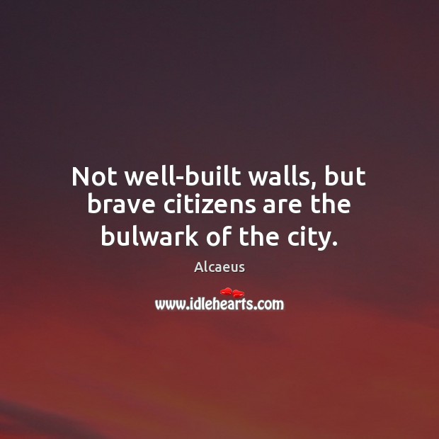 Not well-built walls, but brave citizens are the bulwark of the city. Alcaeus Picture Quote