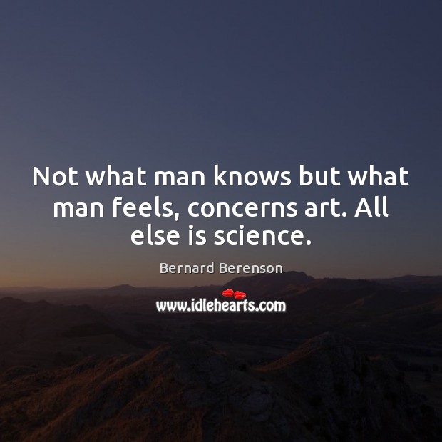 Not what man knows but what man feels, concerns art. All else is science. Bernard Berenson Picture Quote