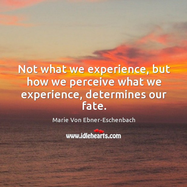 Not what we experience, but how we perceive what we experience, determines our fate. Marie Von Ebner-Eschenbach Picture Quote