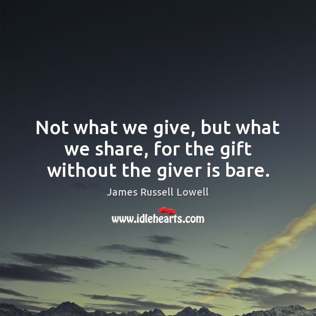 Not what we give, but what we share, for the gift without the giver is bare. Image