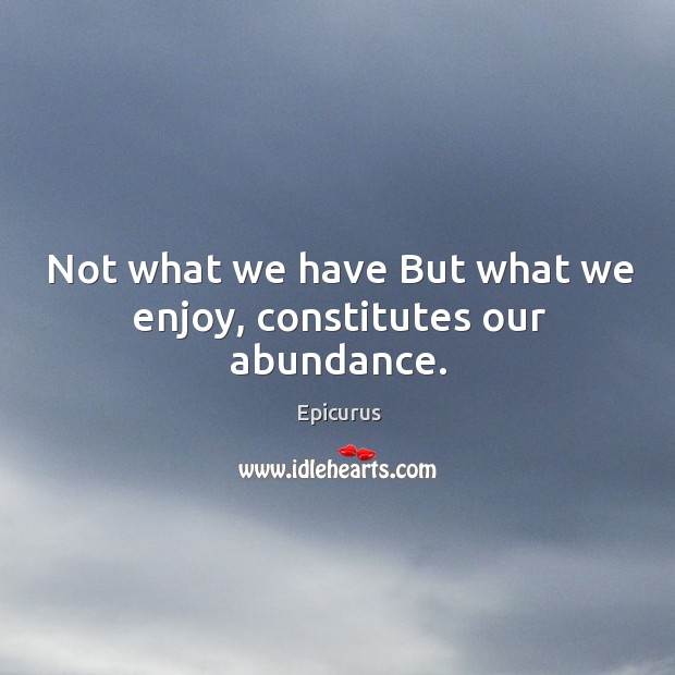 Not what we have but what we enjoy, constitutes our abundance. Epicurus Picture Quote