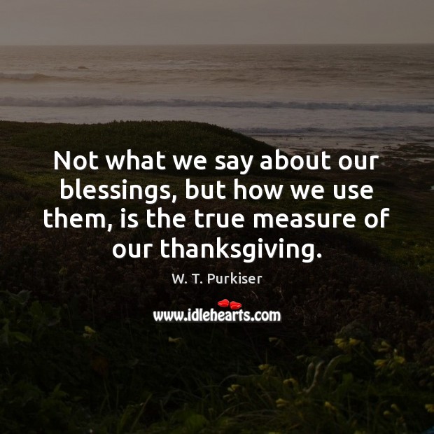 Not what we say about our blessings, but how we use them, W. T. Purkiser Picture Quote